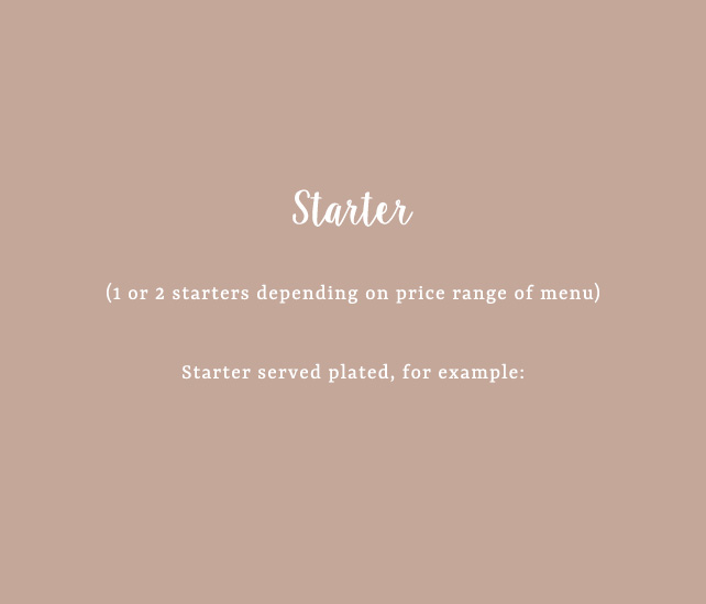 Starter - (1 or 2 starters depending on price range of menu) |   Starter served plated, for example:
